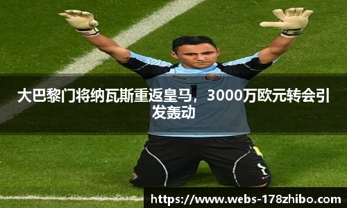 大巴黎门将纳瓦斯重返皇马，3000万欧元转会引发轰动
