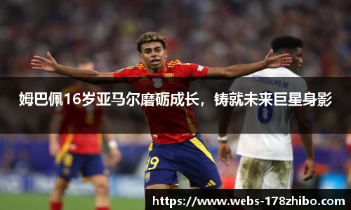 姆巴佩16岁亚马尔磨砺成长，铸就未来巨星身影