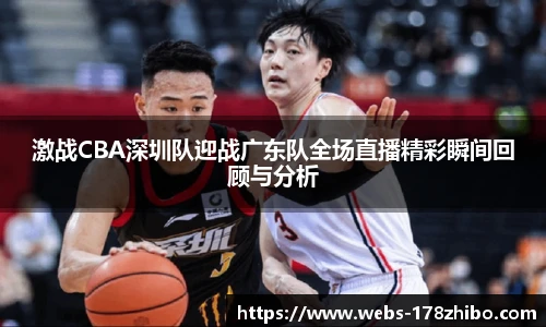 激战CBA深圳队迎战广东队全场直播精彩瞬间回顾与分析
