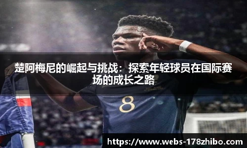 楚阿梅尼的崛起与挑战：探索年轻球员在国际赛场的成长之路