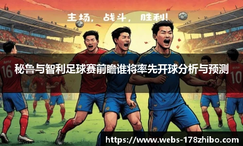 秘鲁与智利足球赛前瞻谁将率先开球分析与预测