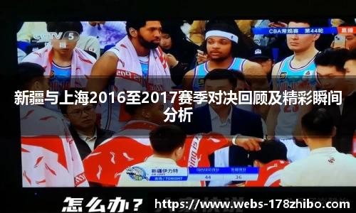 新疆与上海2016至2017赛季对决回顾及精彩瞬间分析