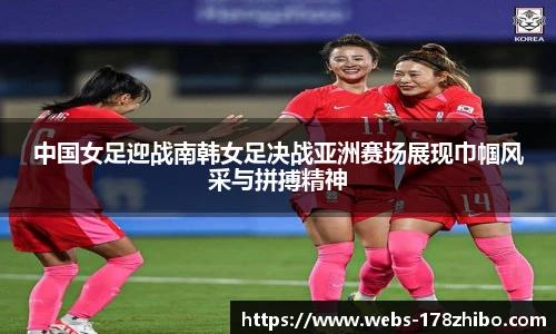 中国女足迎战南韩女足决战亚洲赛场展现巾帼风采与拼搏精神